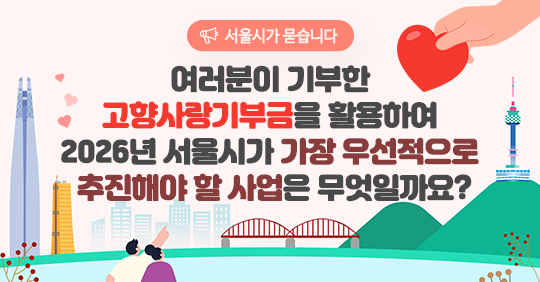 여러분이 기부한 고향사랑기부금을 활용하여 2026년 서울시가 가장 우선적으로 추친해야 할 사업은 무엇일까요? 서울시가 묻습니다 | 2025년 11월 24일 ~ 12월 8일(15일간)