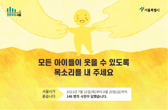 민주주의 서울 모든 아이들이 웃을 수 있도록 목소리를 내 주세요. 서울시가 묻습니다. 2021년 7월 22일(목)부터 8월 20일(금)까지 148명의 시민이 답했습니다.