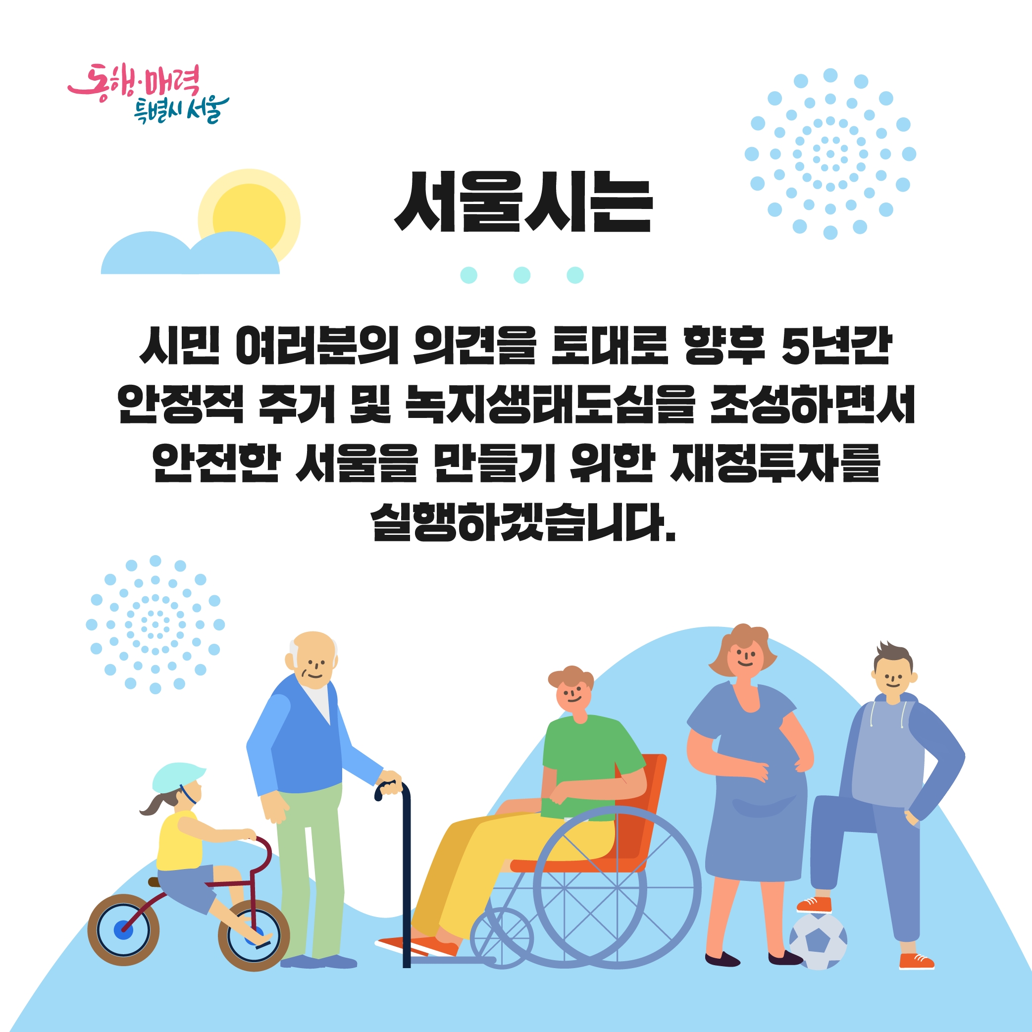 서울시는 시민 여러분의 의견을 토대로 향후 5년간 안정적 주거 및 녹지생태도심을 조성하면서 안전한 서울을 만들기 위한 재정투자를 실행하겠습니다.